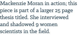 Mackenzie Moran in action; this piece is part of a larger 25 page thesis titled. She interviewed and shadowed 9 women scientists in the field. 